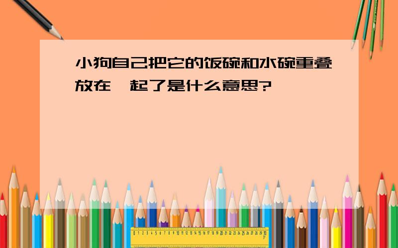 小狗自己把它的饭碗和水碗重叠放在一起了是什么意思?