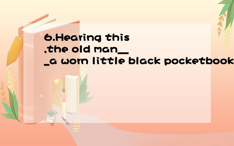 6.Hearing this,the old man___a worn little black pocketbook.A.pulled throughB.pulled inC.pulled overD.pulled through