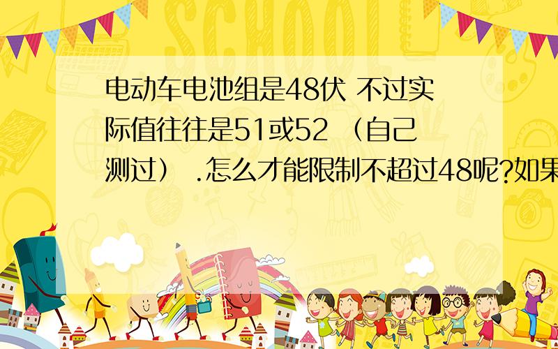 电动车电池组是48伏 不过实际值往往是51或52 （自己测过） .怎么才能限制不超过48呢?如果要加电阻 要加多大的 什么电阻