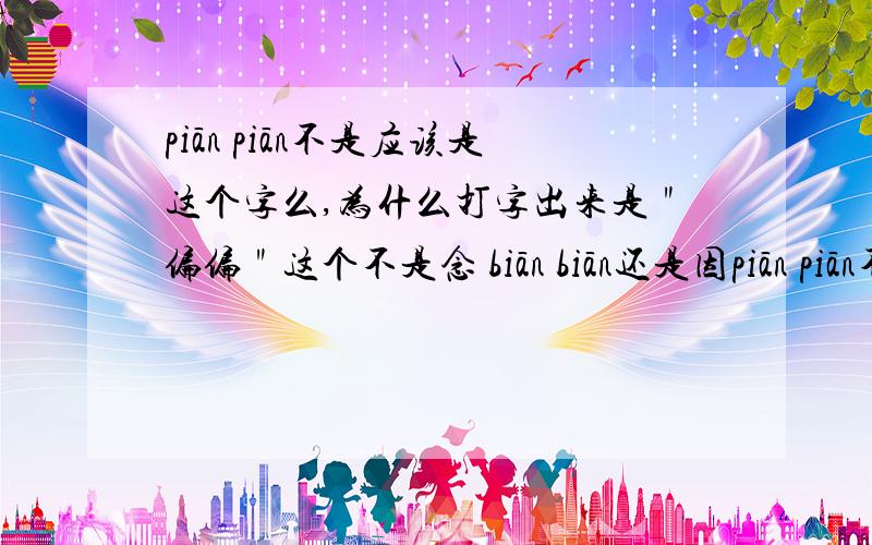 piān piān不是应该是这个字么,为什么打字出来是＂偏偏＂这个不是念 biān biān还是因piān piān不是应该是这个字么,为什么打字出来是＂偏偏＂这个不是念 biān biān还是因为输入法的原因,我是