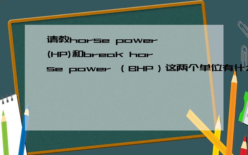 请教horse power (HP)和break horse power （BHP）这两个单位有什么区别这两者可以相互转化吗?如何转化?