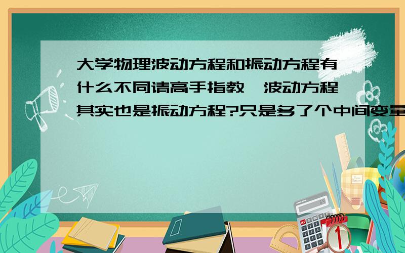 大学物理波动方程和振动方程有什么不同请高手指教,波动方程其实也是振动方程?只是多了个中间变量X?,波动方程和震动方程的物理意义是什么?