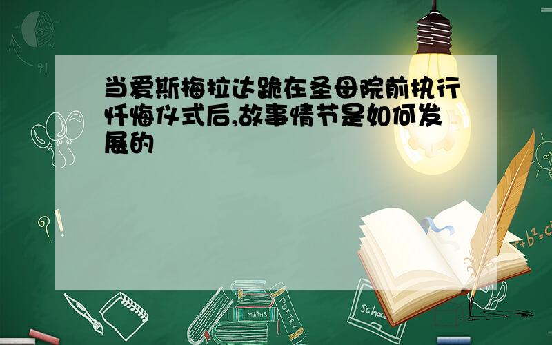 当爱斯梅拉达跪在圣母院前执行忏悔仪式后,故事情节是如何发展的