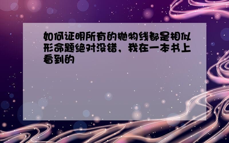 如何证明所有的抛物线都是相似形命题绝对没错，我在一本书上看到的