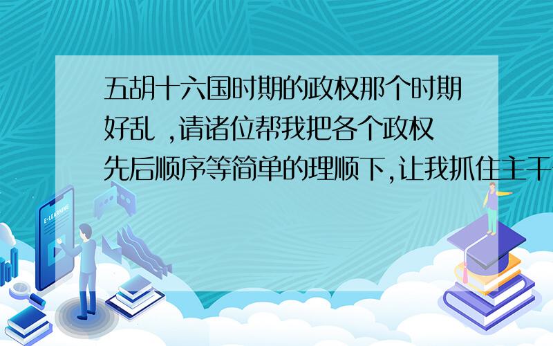 五胡十六国时期的政权那个时期好乱 ,请诸位帮我把各个政权先后顺序等简单的理顺下,让我抓住主干一点一点延伸一下这块历史知识.