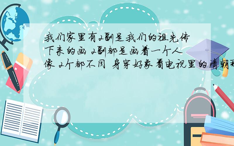 我们家里有2副是我们的祖先传下来的画 2副都是画着一个人像 2个都不同 身穿好象看电视里的清朝那些官穿的衣服一样.我想问一下珠三角地区有没有古画修复的 还有想给别人鉴定一下是不