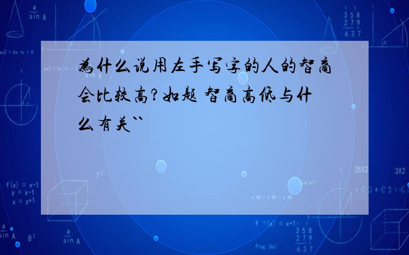 为什么说用左手写字的人的智商会比较高?如题 智商高低与什么有关``