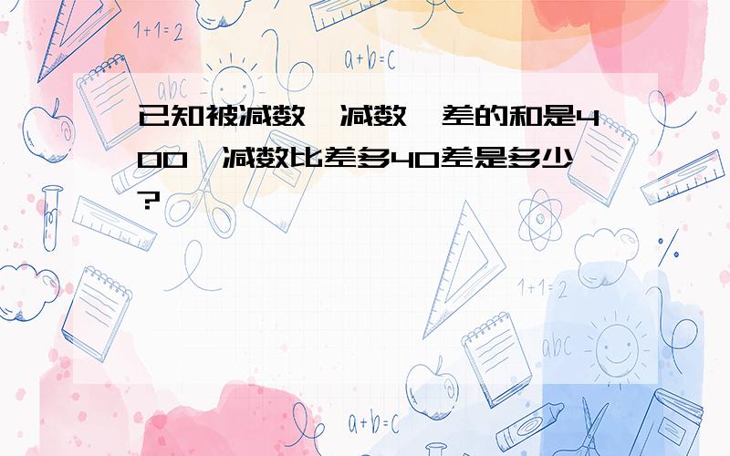 已知被减数、减数、差的和是400,减数比差多40差是多少?