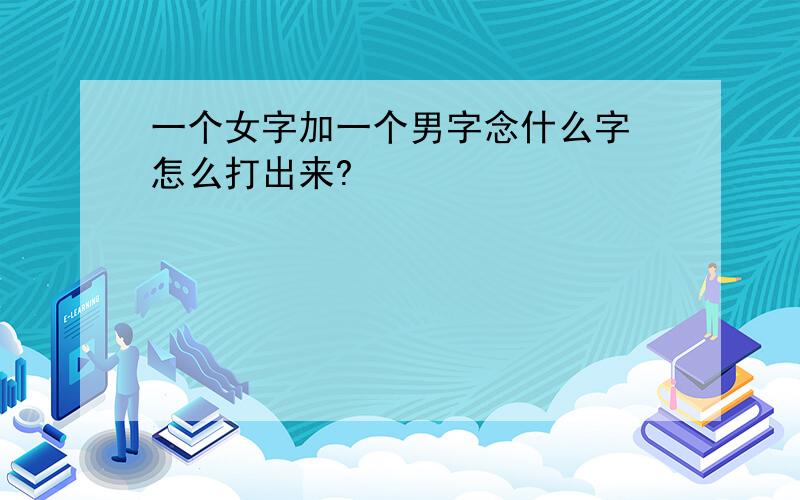 一个女字加一个男字念什么字 怎么打出来?