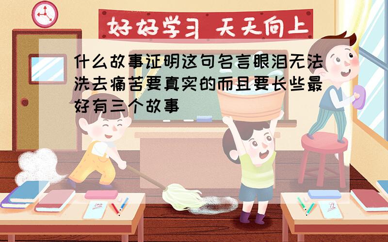 什么故事证明这句名言眼泪无法洗去痛苦要真实的而且要长些最好有三个故事