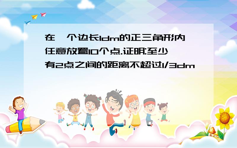 在一个边长1dm的正三角形内任意放置10个点.证明:至少有2点之间的距离不超过1/3dm