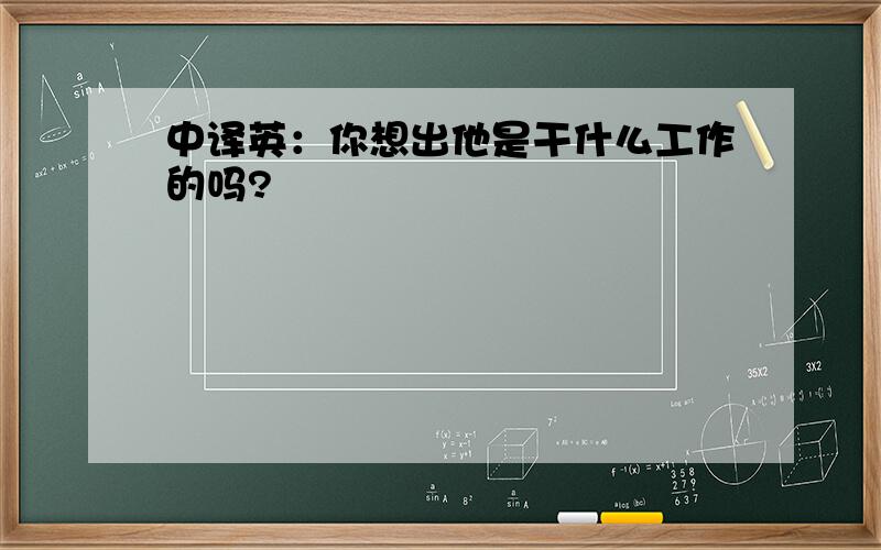 中译英：你想出他是干什么工作的吗?