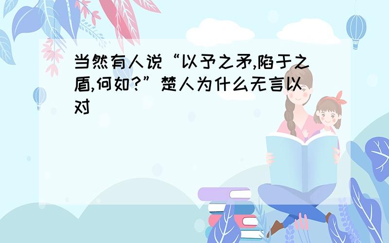 当然有人说“以予之矛,陷于之盾,何如?”楚人为什么无言以对