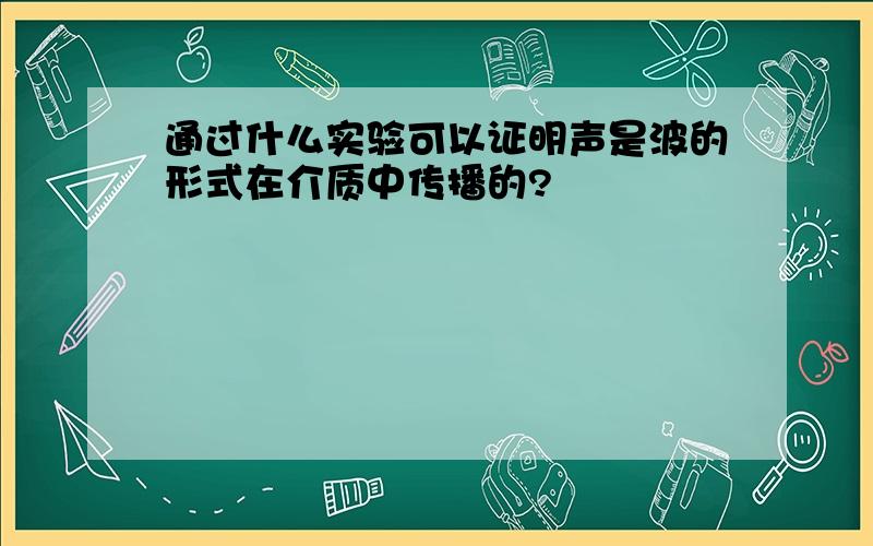 通过什么实验可以证明声是波的形式在介质中传播的?