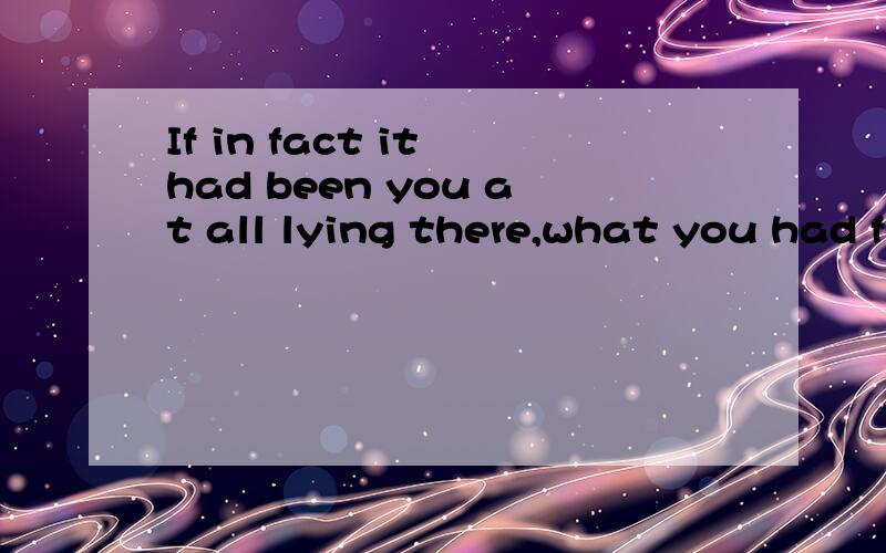 If in fact it had been you at all lying there,what you had felt.大意是...if 是你 死亡 lying there...翻译中文please?文法是否对?是否应该要加...not thanks a lot