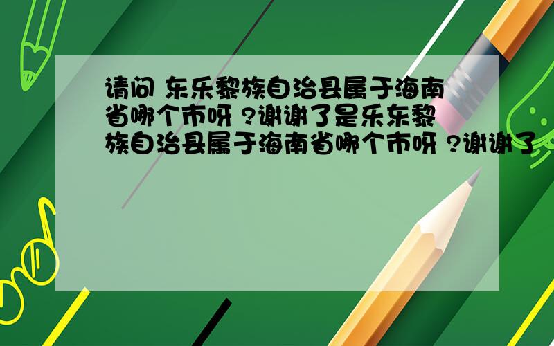 请问 东乐黎族自治县属于海南省哪个市呀 ?谢谢了是乐东黎族自治县属于海南省哪个市呀 ?谢谢了