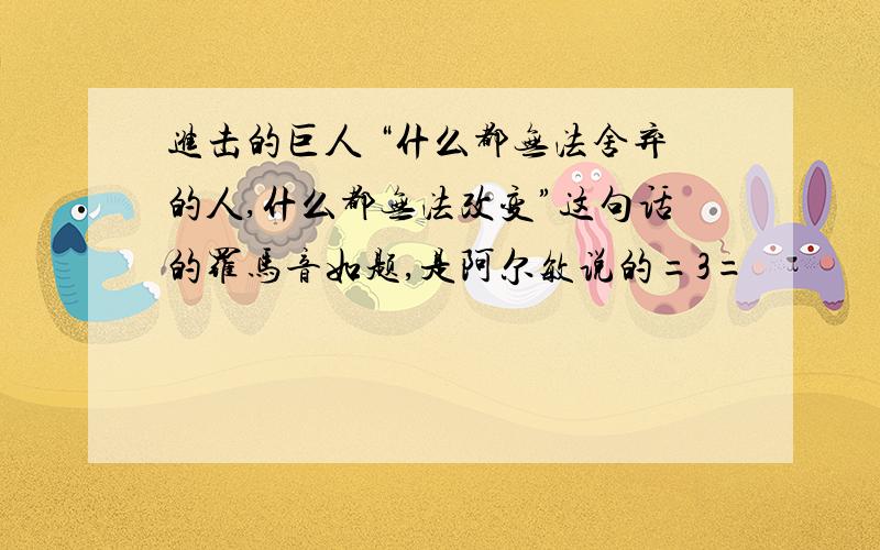 进击的巨人 “什么都无法舍弃的人,什么都无法改变”这句话的罗马音如题,是阿尔敏说的=3=