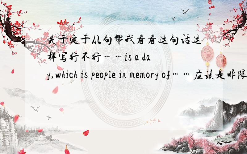 关于定于从句帮我看看这句话这样写行不行……is a day,which is people in memory of……应该是非限定性吧 如果不对怎么改呢