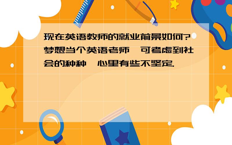 现在英语教师的就业前景如何?梦想当个英语老师,可考虑到社会的种种,心里有些不坚定.