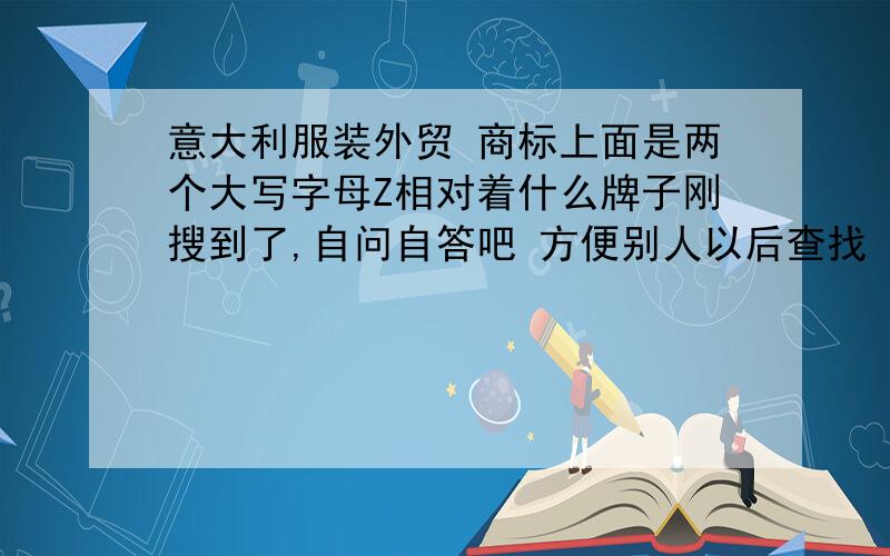 意大利服装外贸 商标上面是两个大写字母Z相对着什么牌子刚搜到了,自问自答吧 方便别人以后查找  意大利牌子 Zegna/杰尼亚