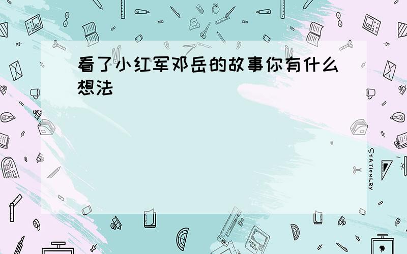 看了小红军邓岳的故事你有什么想法