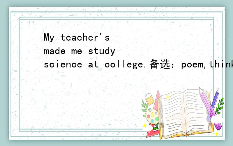 My teacher's__made me study science at college.备选：poem,think,infuence,respect（用所给词的适当形式填空）