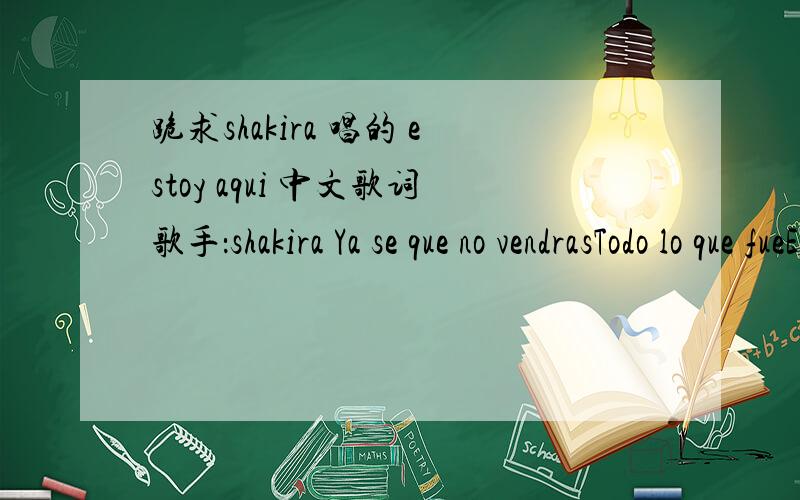 跪求shakira 唱的 estoy aqui 中文歌词歌手：shakira Ya se que no vendrasTodo lo que fueEl tiempo lo dejo atrasSe que no regresarasLo que nos pasoNo repetira jamasMil a駉s no me alcanzaranPara borrarte y olvidarY ahora estoy aquiQuerendo con