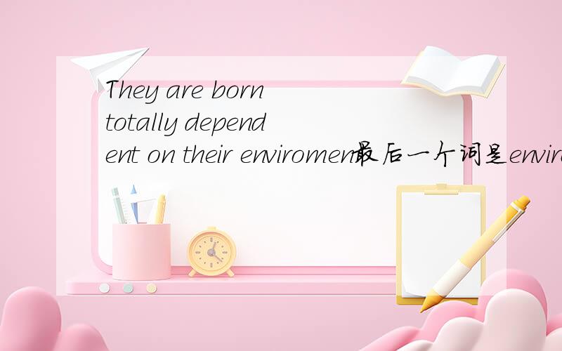 They are born totally dependent on their enviromen最后一个词是environment 想问这句话怎么理解 形容词dependent 修饰动词born 是对 句子结构怎么理解 意思我已经明白了