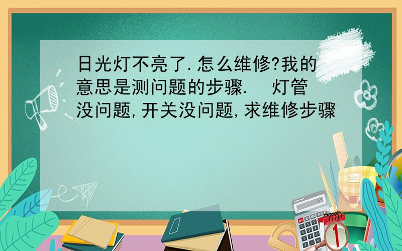 日光灯不亮了.怎么维修?我的意思是测问题的步骤.  灯管没问题,开关没问题,求维修步骤