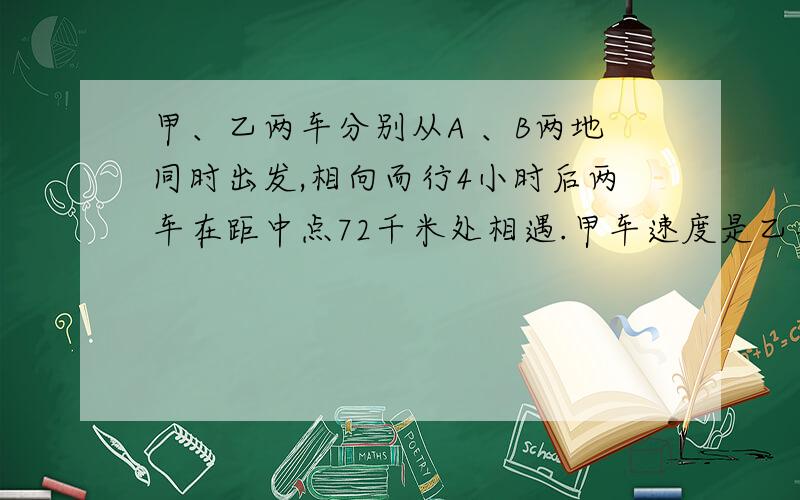 甲、乙两车分别从A 、B两地同时出发,相向而行4小时后两车在距中点72千米处相遇.甲车速度是乙车速度的5/7,A、B两地相距多少千米?