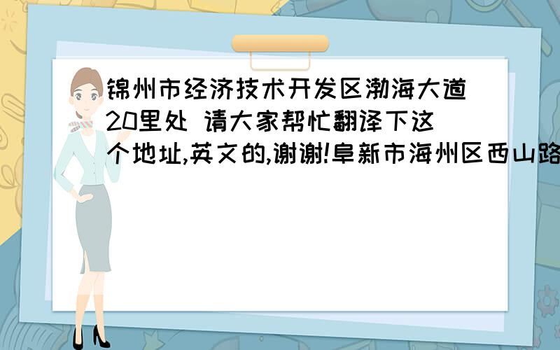 锦州市经济技术开发区渤海大道20里处 请大家帮忙翻译下这个地址,英文的,谢谢!阜新市海州区西山路67号  英文翻译,谢谢