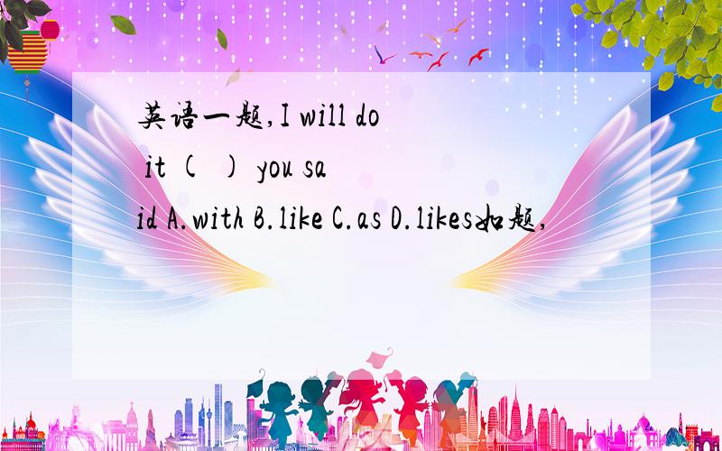 英语一题,I will do it ( ) you said A.with B.like C.as D.likes如题,