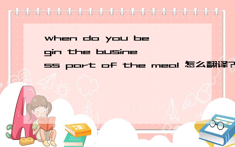 when do you begin the business part of the meal 怎么翻译?