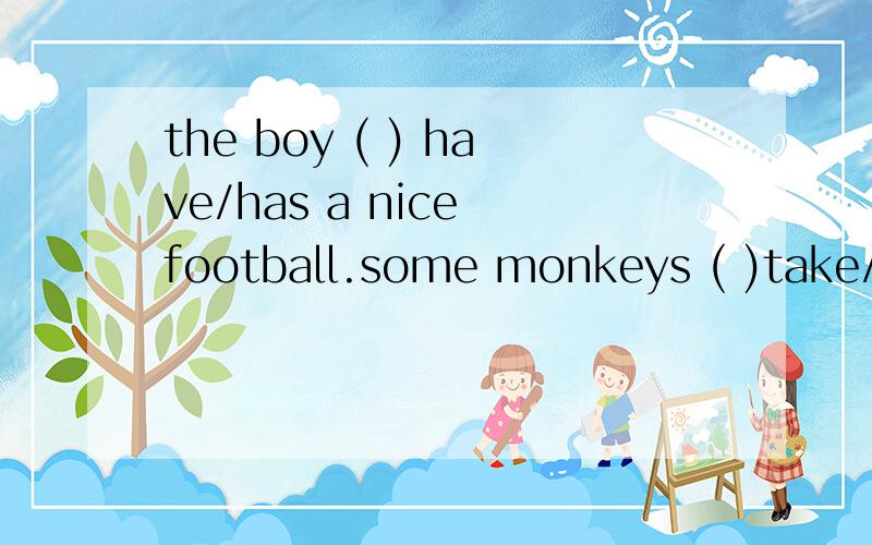 the boy ( ) have/has a nice football.some monkeys ( )take/takes the hats.