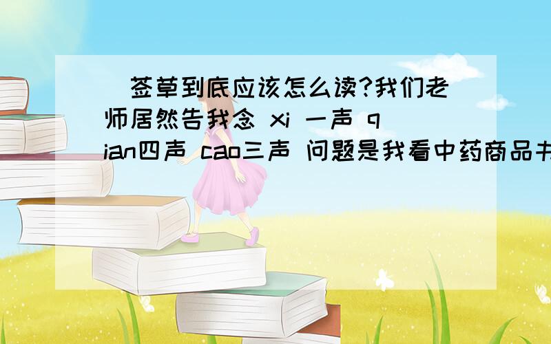 豨莶草到底应该怎么读?我们老师居然告我念 xi 一声 qian四声 cao三声 问题是我看中药商品书上写着是内字是xian 但是没标着几声 到底应该怎么念