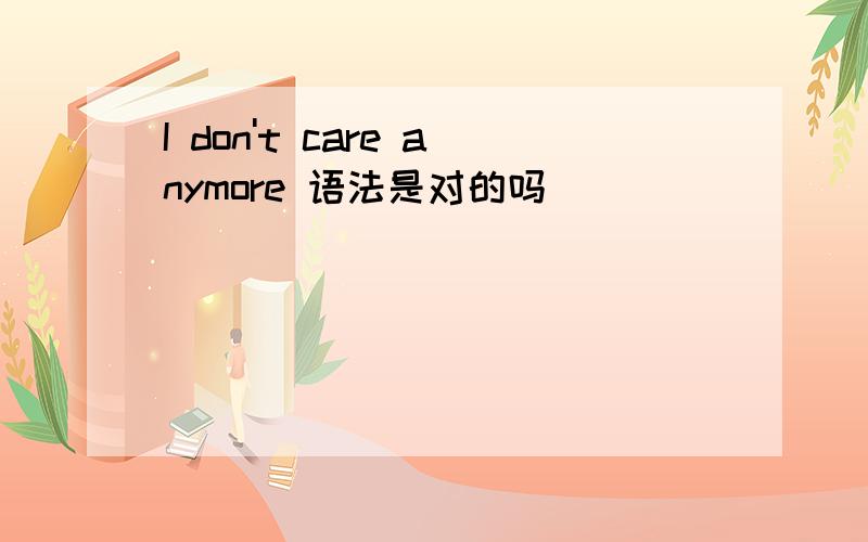 I don't care anymore 语法是对的吗