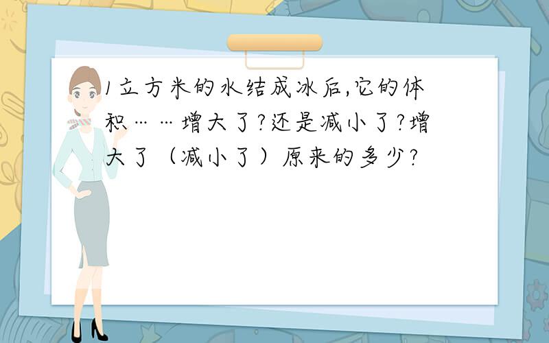 1立方米的水结成冰后,它的体积……增大了?还是减小了?增大了（减小了）原来的多少?