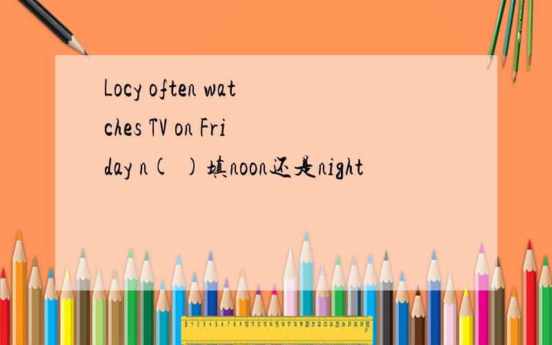 Locy often watches TV on Friday n( )填noon还是night