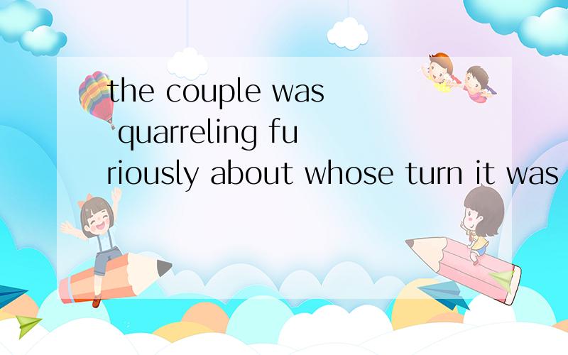 the couple was quarreling furiously about whose turn it was to cook the dinner可否将it was去掉?it was 在句中的作用是什么?