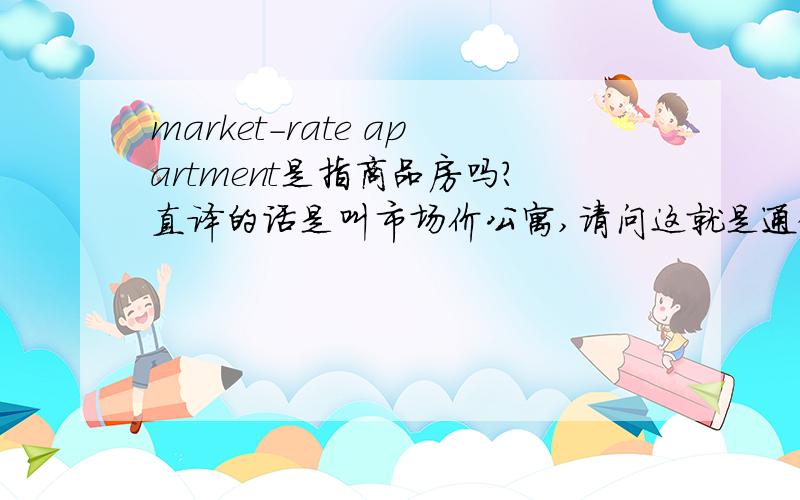 market-rate apartment是指商品房吗?直译的话是叫市场价公寓,请问这就是通俗说的商品房的意思吗?