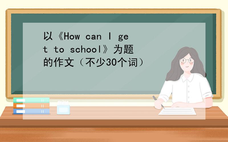 以《How can I get to school》为题的作文（不少30个词）