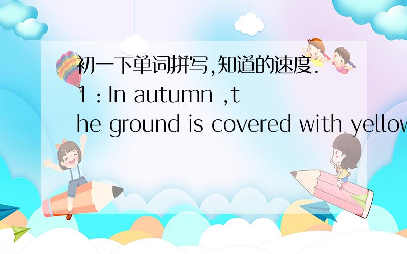 初一下单词拼写,知道的速度.1：In autumn ,the ground is covered with yellow l___.2: The food here is d___. Many people come here for dinner every day.3: No one e___ is taller than him . He is the tallest in his class.