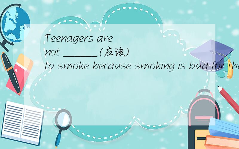 Teenagers are not ______（应该）to smoke because smoking is bad for their health.