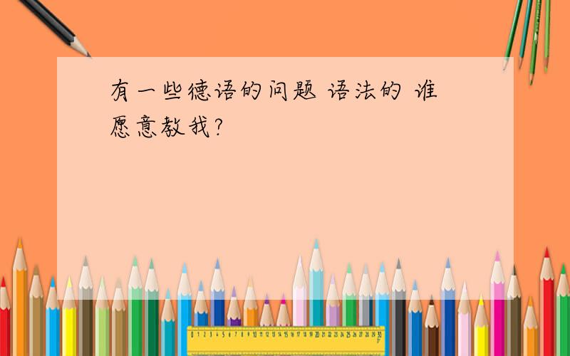 有一些德语的问题 语法的 谁愿意教我?