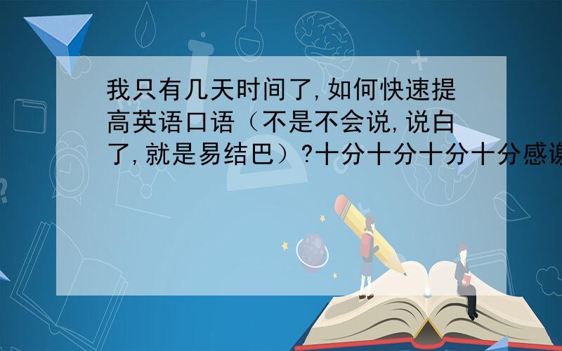 我只有几天时间了,如何快速提高英语口语（不是不会说,说白了,就是易结巴）?十分十分十分十分感谢!为了通过面试.