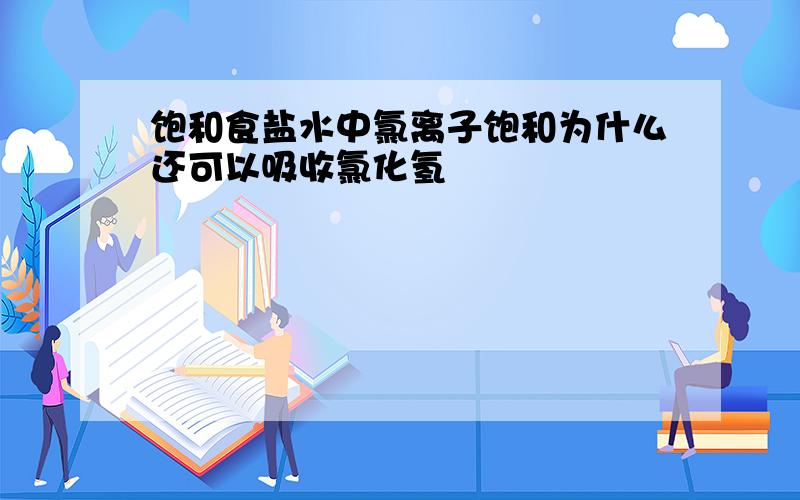 饱和食盐水中氯离子饱和为什么还可以吸收氯化氢