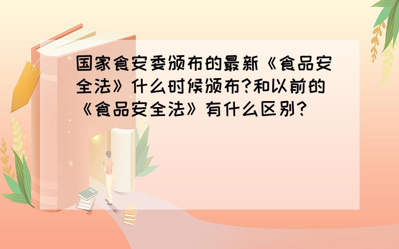 国家食安委颁布的最新《食品安全法》什么时候颁布?和以前的《食品安全法》有什么区别?