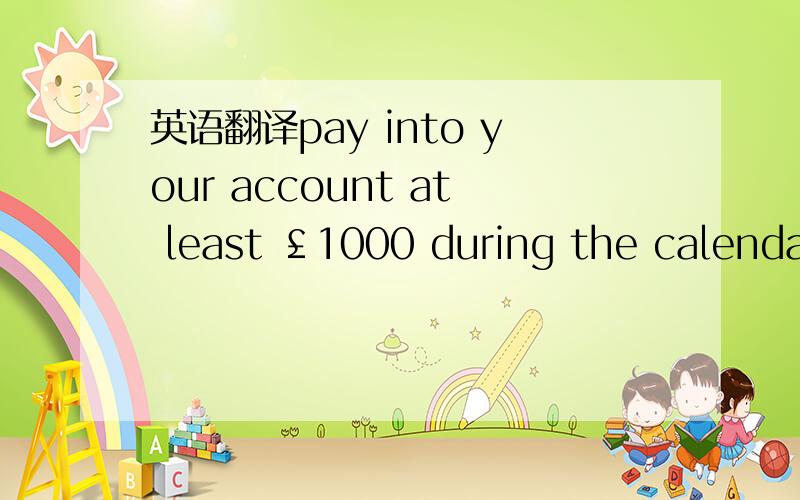 英语翻译pay into your account at least ￡1000 during the calendar monthkeep your account in credit (that is above ￡0) during the monthly billing period