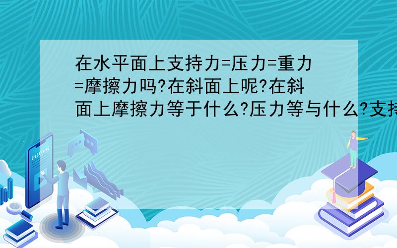 在水平面上支持力=压力=重力=摩擦力吗?在斜面上呢?在斜面上摩擦力等于什么?压力等与什么?支持力等与什么?