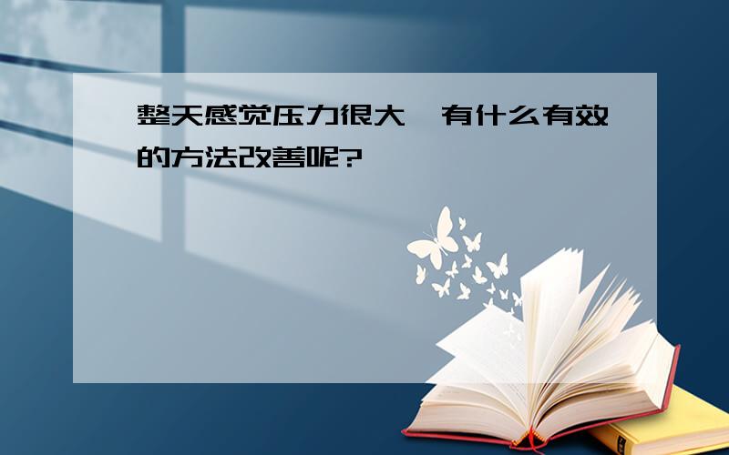 整天感觉压力很大,有什么有效的方法改善呢?